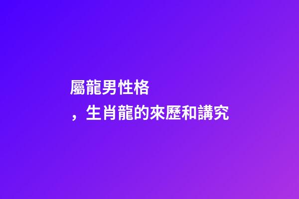 屬龍男性格，生肖龍的來歷和講究